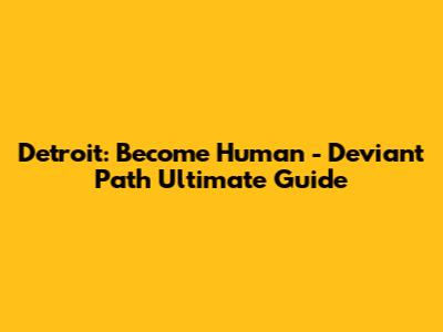 Detroit: Become Human - Deviant Path Ultimate Guide