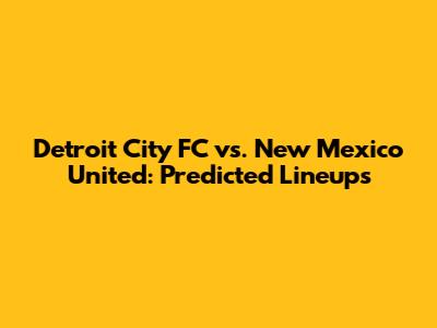 Detroit City FC vs. New Mexico United: Predicted Lineups
