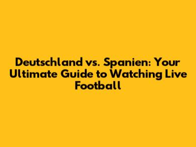 Deutschland vs. Spanien: Your Ultimate Guide to Watching Live Football