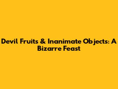 Devil Fruits & Inanimate Objects: A Bizarre Feast