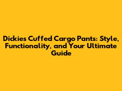 Dickies Cuffed Cargo Pants: Style, Functionality, and Your Ultimate Guide