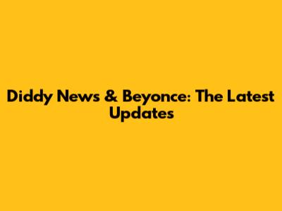 Diddy News & Beyonce: The Latest Updates