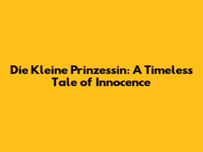 Die Kleine Prinzessin: A Timeless Tale of Innocence