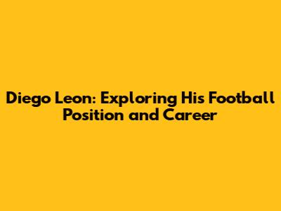 Diego Leon: Exploring His Football Position and Career