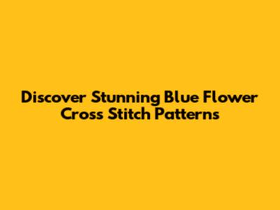 Discover Stunning Blue Flower Cross Stitch Patterns