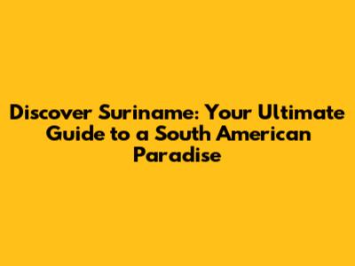 Discover Suriname: Your Ultimate Guide to a South American Paradise