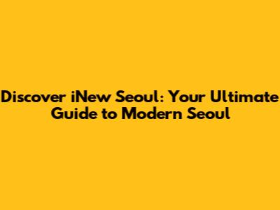 Discover iNew Seoul: Your Ultimate Guide to Modern Seoul