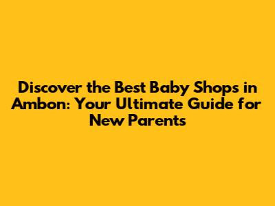 Discover the Best Baby Shops in Ambon: Your Ultimate Guide for New Parents