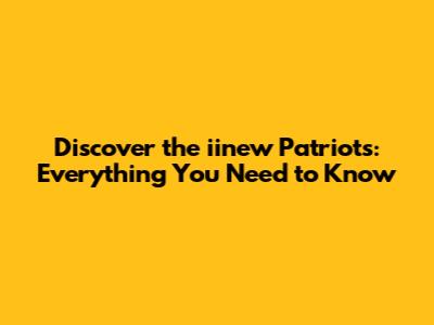 Discover the iinew Patriots: Everything You Need to Know