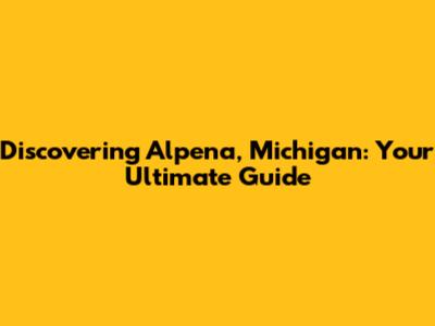 Discovering Alpena, Michigan: Your Ultimate Guide