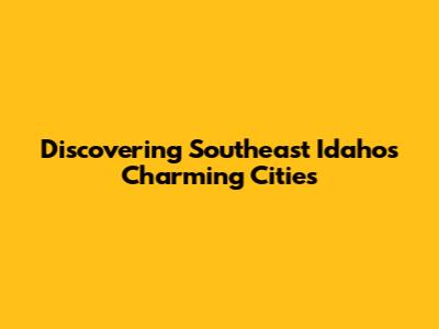 Discovering Southeast Idaho's Charming Cities