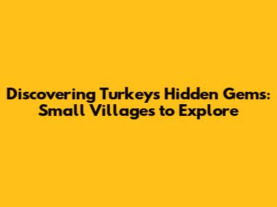 Discovering Turkey's Hidden Gems: Small Villages to Explore