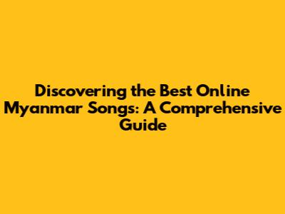 Discovering the Best Online Myanmar Songs: A Comprehensive Guide