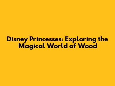 Disney Princesses: Exploring the Magical World of Wood