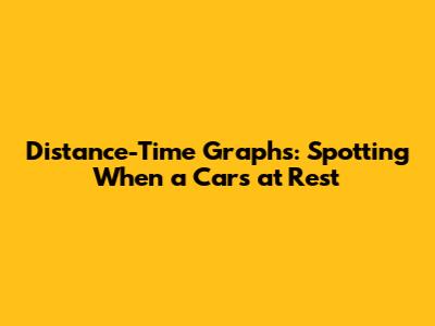 Distance-Time Graphs: Spotting When a Car's at Rest