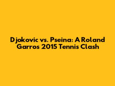 Djokovic vs. Pseina: A Roland Garros 2015 Tennis Clash