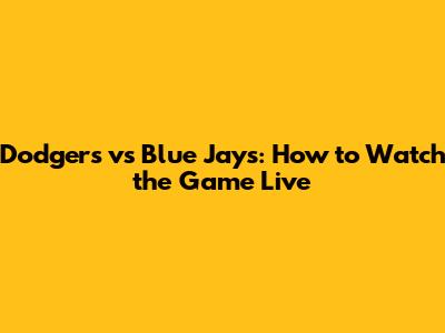 Dodgers vs Blue Jays: How to Watch the Game Live