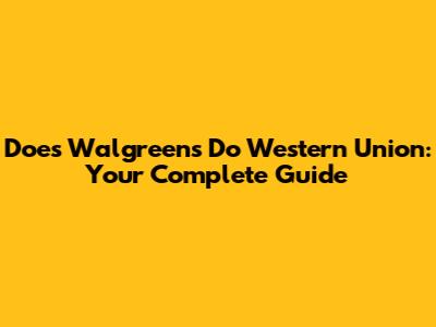 Does Walgreens Do Western Union: Your Complete Guide