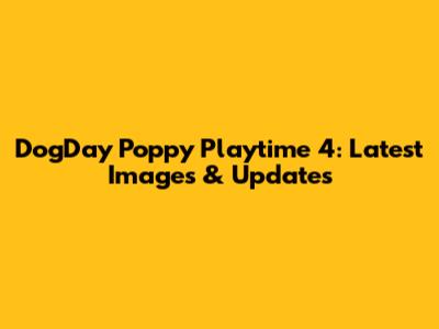 DogDay Poppy Playtime 4: Latest Images & Updates