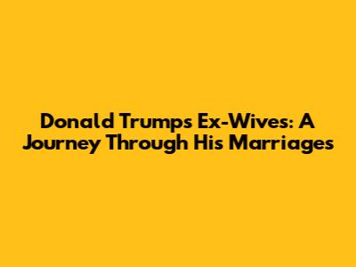 Donald Trump's Ex-Wives: A Journey Through His Marriages