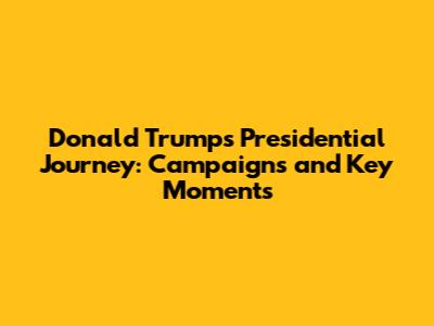 Donald Trump's Presidential Journey: Campaigns and Key Moments