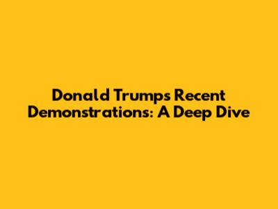 Donald Trump's Recent Demonstrations: A Deep Dive