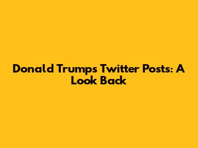Donald Trump's Twitter Posts: A Look Back