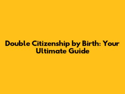 Double Citizenship by Birth: Your Ultimate Guide