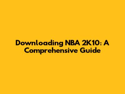Downloading NBA 2K10: A Comprehensive Guide