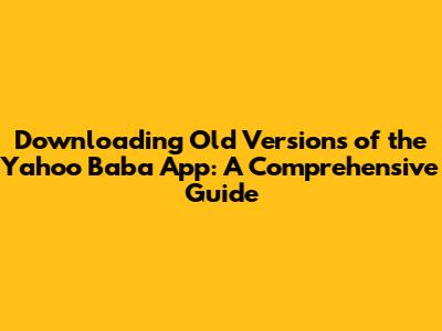 Downloading Old Versions of the Yahoo Baba App: A Comprehensive Guide
