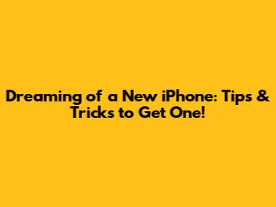 Dreaming of a New iPhone: Tips & Tricks to Get One!