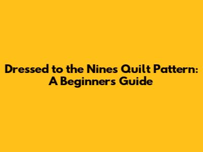 Dressed to the Nines Quilt Pattern: A Beginner's Guide