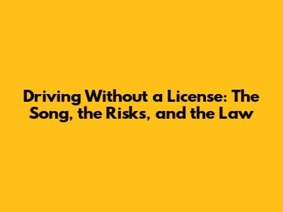 Driving Without a License: The Song, the Risks, and the Law