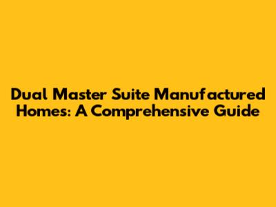 Dual Master Suite Manufactured Homes: A Comprehensive Guide