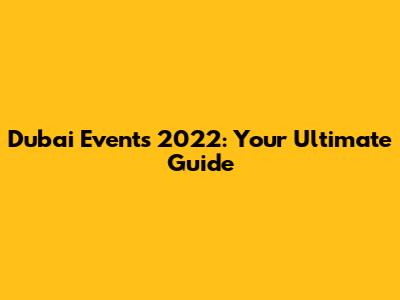 Dubai Events 2022: Your Ultimate Guide