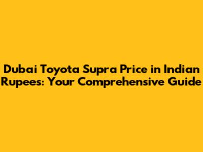 Dubai Toyota Supra Price in Indian Rupees: Your Comprehensive Guide