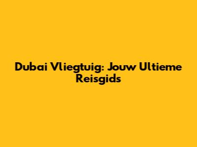 Dubai Vliegtuig: Jouw Ultieme Reisgids