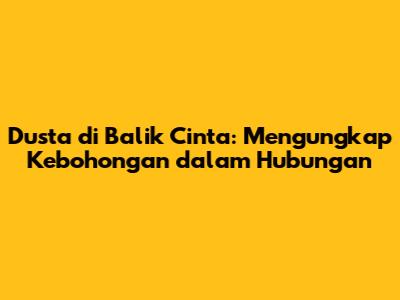 Dusta di Balik Cinta: Mengungkap Kebohongan dalam Hubungan