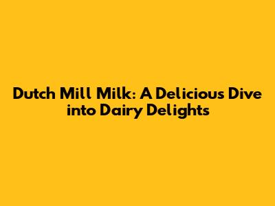 Dutch Mill Milk: A Delicious Dive into Dairy Delights
