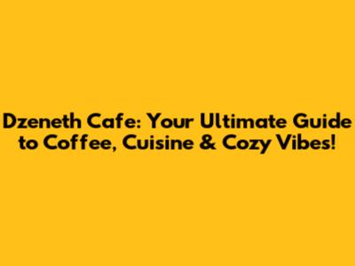 Dzeneth Cafe: Your Ultimate Guide to Coffee, Cuisine & Cozy Vibes!