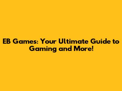 EB Games: Your Ultimate Guide to Gaming and More!