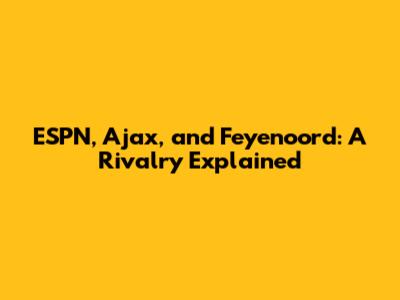 ESPN, Ajax, and Feyenoord: A Rivalry Explained