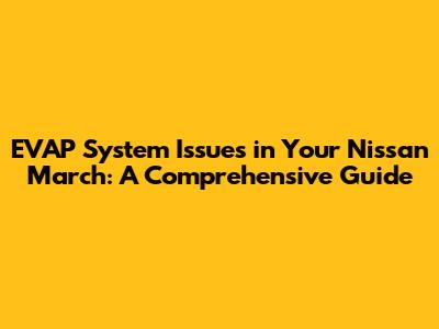 EVAP System Issues in Your Nissan March: A Comprehensive Guide