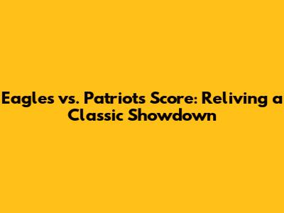 Eagles vs. Patriots Score: Reliving a Classic Showdown