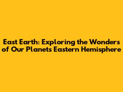 East Earth: Exploring the Wonders of Our Planet's Eastern Hemisphere