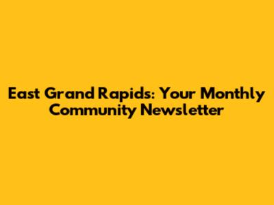 East Grand Rapids: Your Monthly Community Newsletter