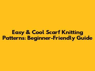 Easy & Cool Scarf Knitting Patterns: Beginner-Friendly Guide