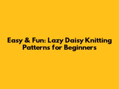 Easy & Fun: Lazy Daisy Knitting Patterns for Beginners