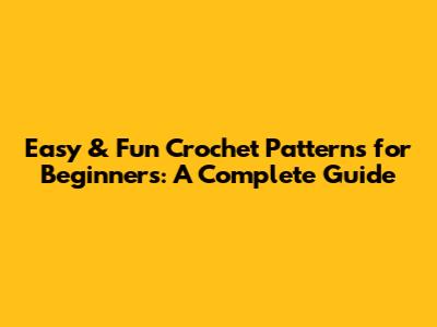 Easy & Fun Crochet Patterns for Beginners: A Complete Guide