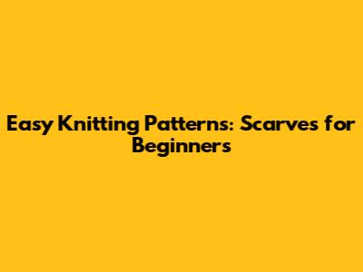 Easy Knitting Patterns: Scarves for Beginners